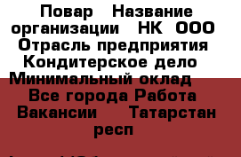 Повар › Название организации ­ НК, ООО › Отрасль предприятия ­ Кондитерское дело › Минимальный оклад ­ 1 - Все города Работа » Вакансии   . Татарстан респ.